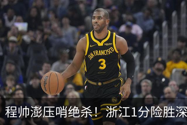 程帅澎压哨绝杀！浙江1分险胜深圳总比分2-2