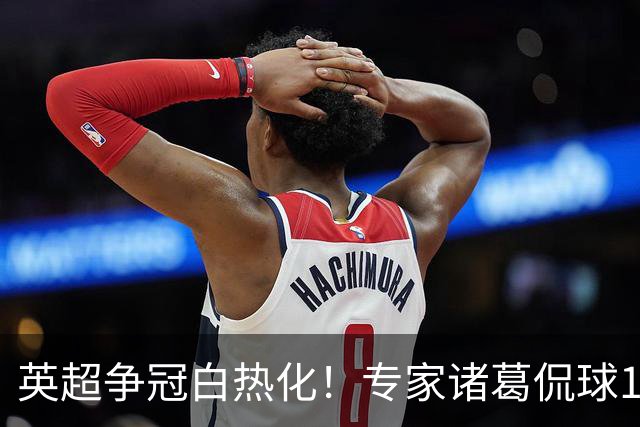 英超争冠白热化！专家诸葛侃球10连红助力红单